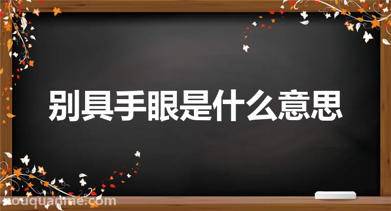 别具手眼是什么意思 别具手眼的拼音 别具手眼的成语解释